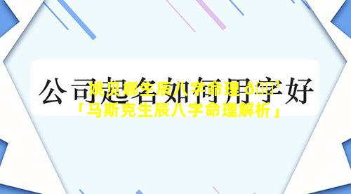 姚贝娜生辰八字命理 🌹 「马斯克生辰八字命理解析」